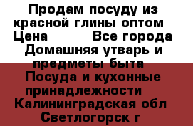 Продам посуду из красной глины оптом › Цена ­ 100 - Все города Домашняя утварь и предметы быта » Посуда и кухонные принадлежности   . Калининградская обл.,Светлогорск г.